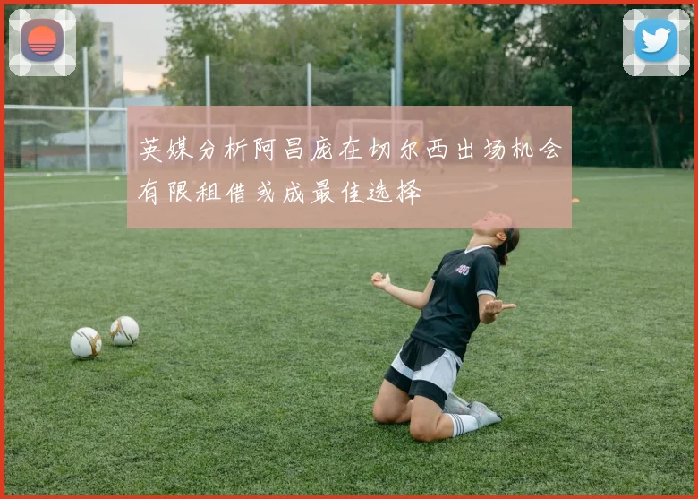 英媒分析阿昌庞在切尔西出场机会有限租借或成最佳选择