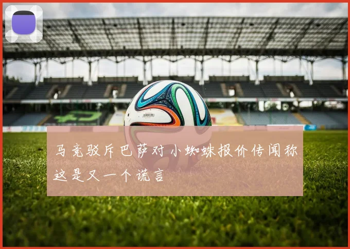 马竞驳斥巴萨对小蜘蛛报价传闻称这是又一个谎言