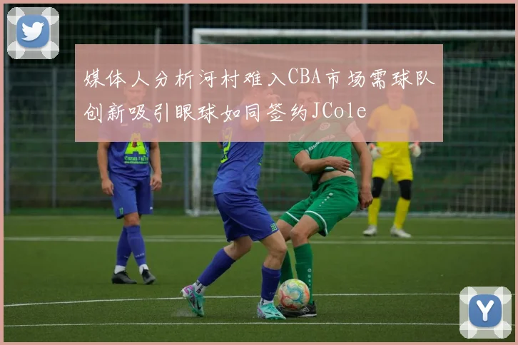 媒体人分析河村难入CBA市场需球队创新吸引眼球如同签约JCole