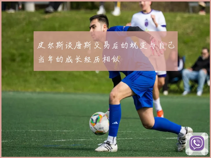 皮尔斯谈唐斯交易后的蜕变与自己当年的成长经历相似