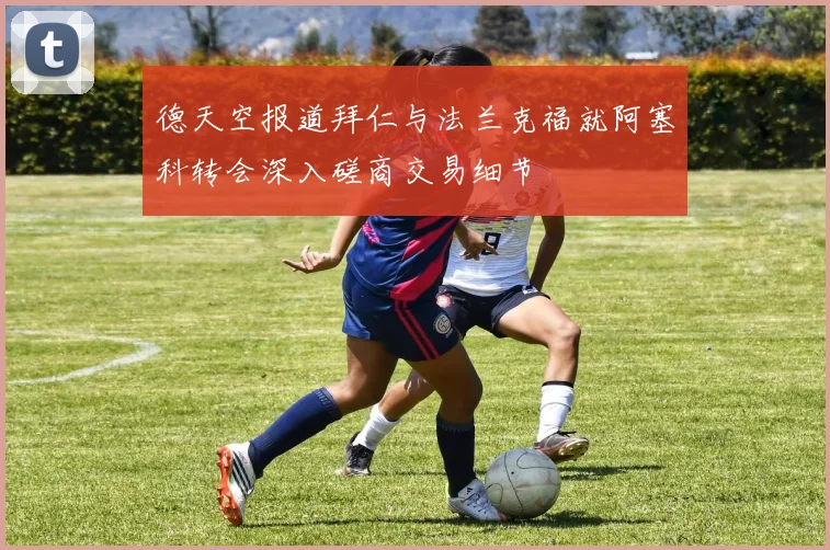 德天空报道拜仁与法兰克福就阿塞科转会深入磋商交易细节