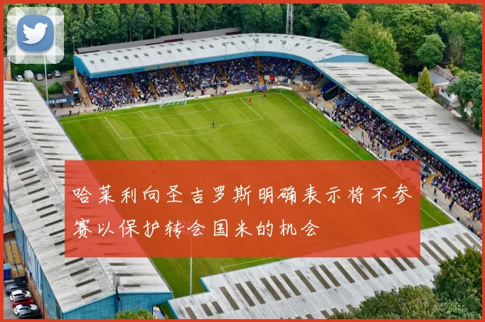 哈莱利向圣吉罗斯明确表示将不参赛以保护转会国米的机会