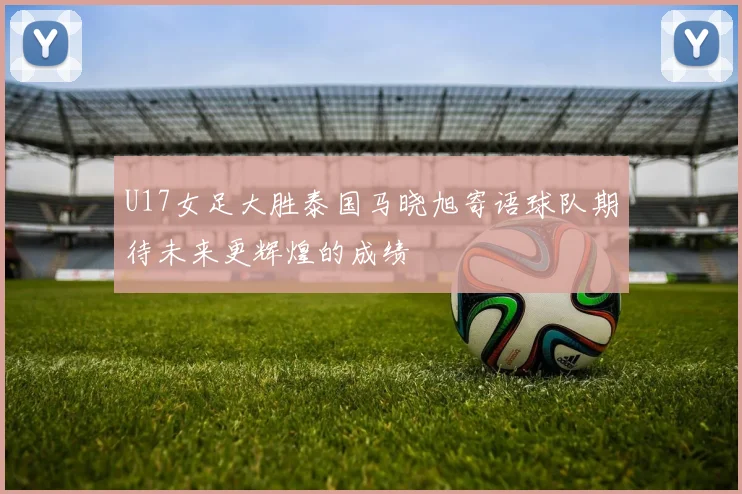 U17女足大胜泰国马晓旭寄语球队期待未来更辉煌的成绩