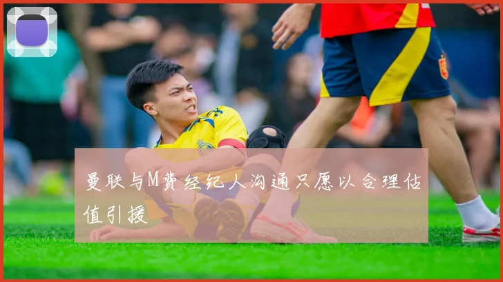 曼联与M费经纪人沟通只愿以合理估值引援