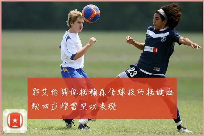 郭艾伦调侃杨瀚森传球技巧杨健幽默回应穆雷空切表现