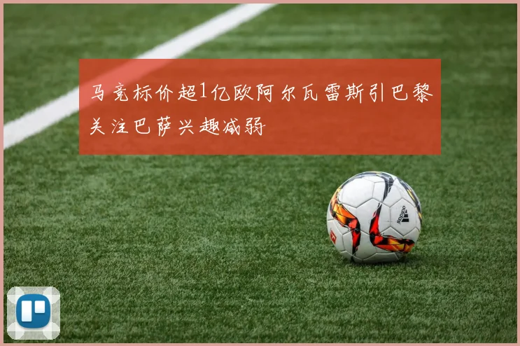 马竞标价超1亿欧阿尔瓦雷斯引巴黎关注巴萨兴趣减弱