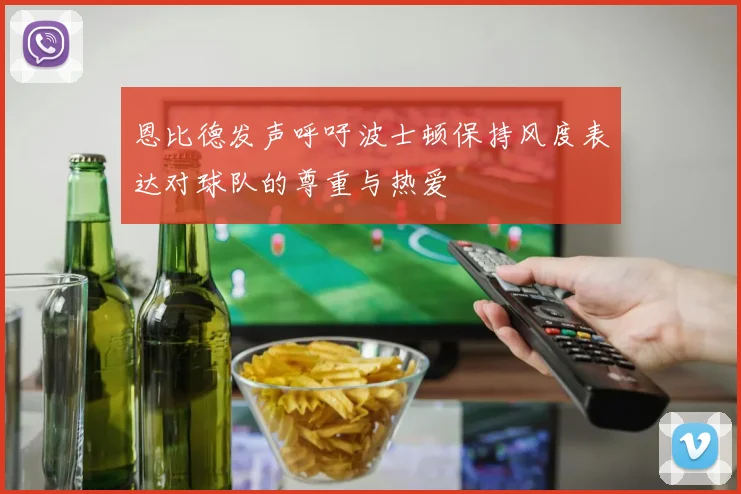 恩比德发声呼吁波士顿保持风度表达对球队的尊重与热爱