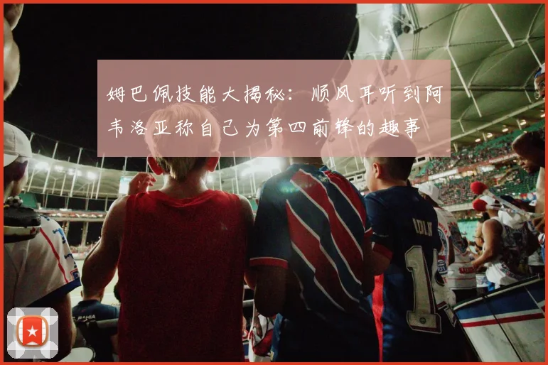 姆巴佩技能大揭秘：顺风耳听到阿韦洛亚称自己为第四前锋的趣事