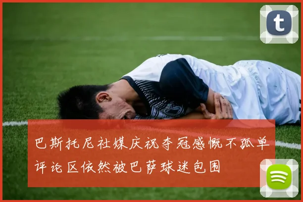 巴斯托尼社媒庆祝夺冠感慨不孤单评论区依然被巴萨球迷包围