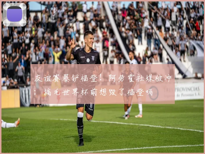 友谊赛暴铲福登！阿劳霍社媒被冲：搞毛世界杯前想毁了福登吗