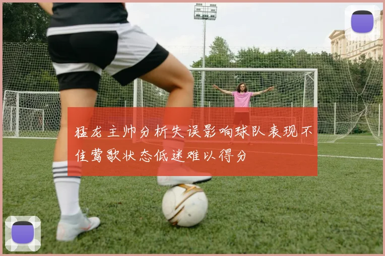猛龙主帅分析失误影响球队表现不佳莺歌状态低迷难以得分