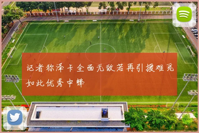 记者称泽卡全面无敌若再引援难觅如此优秀中锋