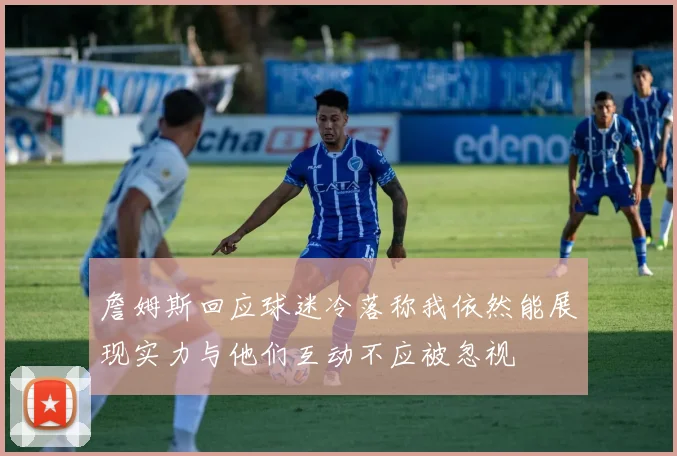 詹姆斯回应球迷冷落称我依然能展现实力与他们互动不应被忽视