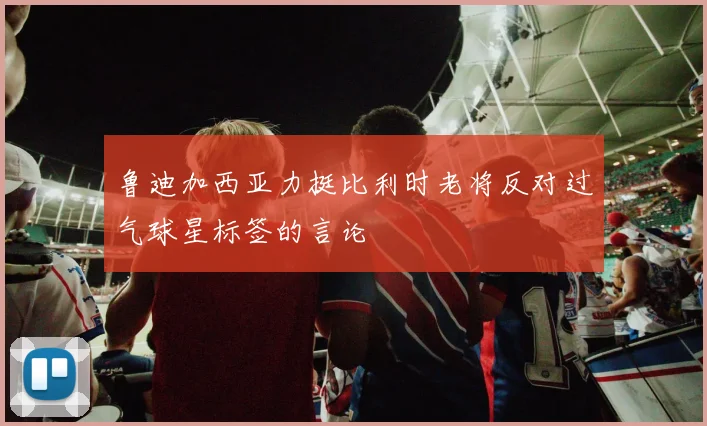 鲁迪加西亚力挺比利时老将反对过气球星标签的言论