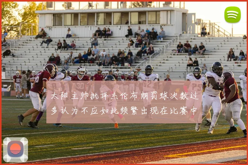 太阳主帅批评杰伦布朗罚球次数过多认为不应如此频繁出现在比赛中