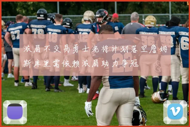 浓眉不交易勇士老将计划落空詹姆斯库里需依赖浓眉助力争冠