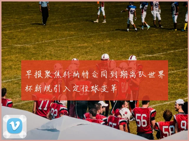 早报聚焦科纳特合同到期离队世界杯新规引入定位球变革