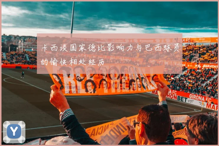 卡西谈国家德比影响力与巴西球员的愉快相处经历