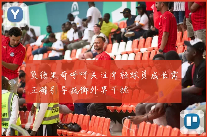 莫德里奇呼吁关注年轻球员成长需正确引导抵御外界干扰
