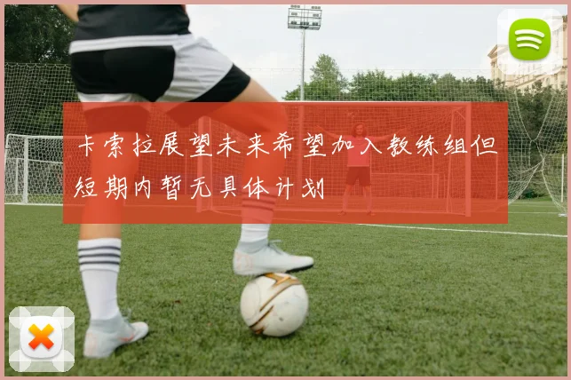 卡索拉展望未来希望加入教练组但短期内暂无具体计划