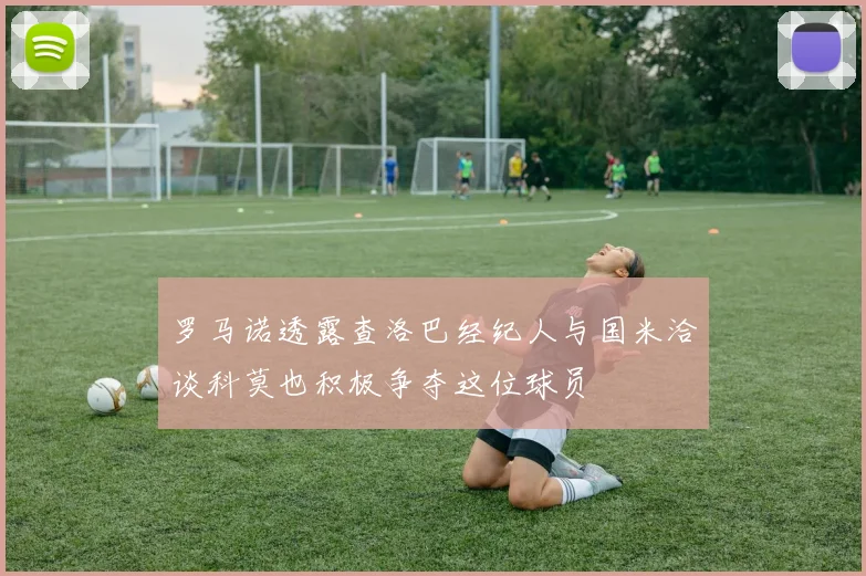 罗马诺透露查洛巴经纪人与国米洽谈科莫也积极争夺这位球员