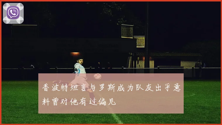 香波特坦言与罗斯成为队友出乎意料曾对他有过偏见