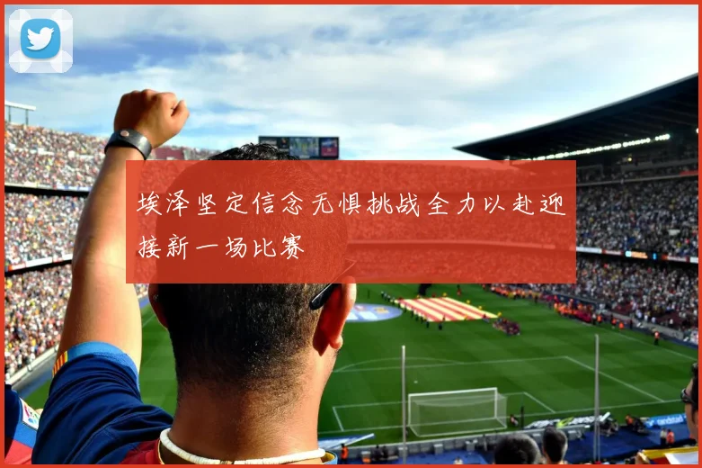 埃泽坚定信念无惧挑战全力以赴迎接新一场比赛
