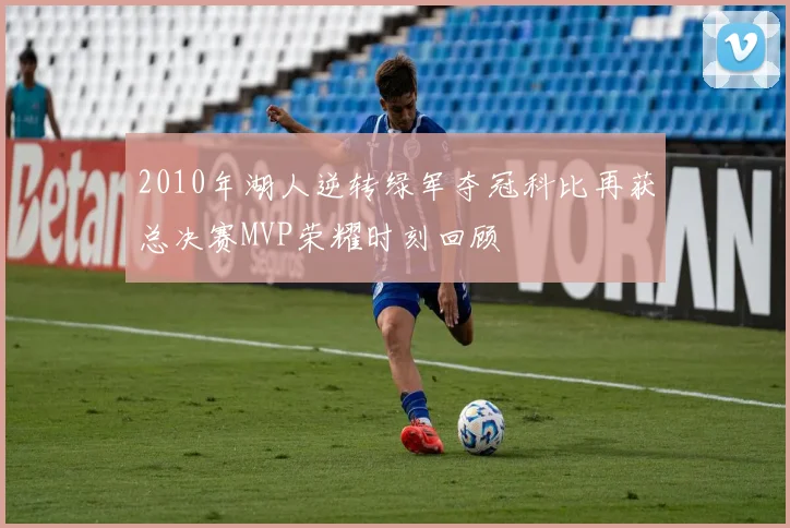2010年湖人逆转绿军夺冠科比再获总决赛MVP荣耀时刻回顾