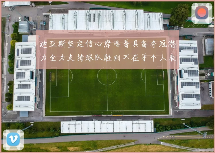 迪亚斯坚定信心摩洛哥具备夺冠潜力全力支持球队胜利不在乎个人表现