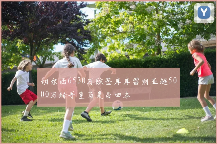 切尔西6530万欧签库库雷利亚超5000万转手皇马是否回本