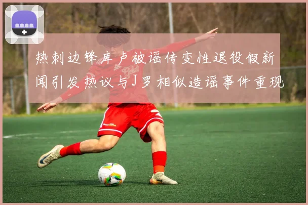 热刺边锋库卢被谣传变性退役假新闻引发热议与J罗相似造谣事件重现