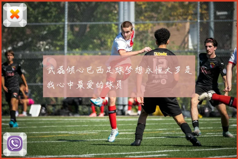 武磊倾心巴西足球梦想永恒大罗是我心中最爱的球员