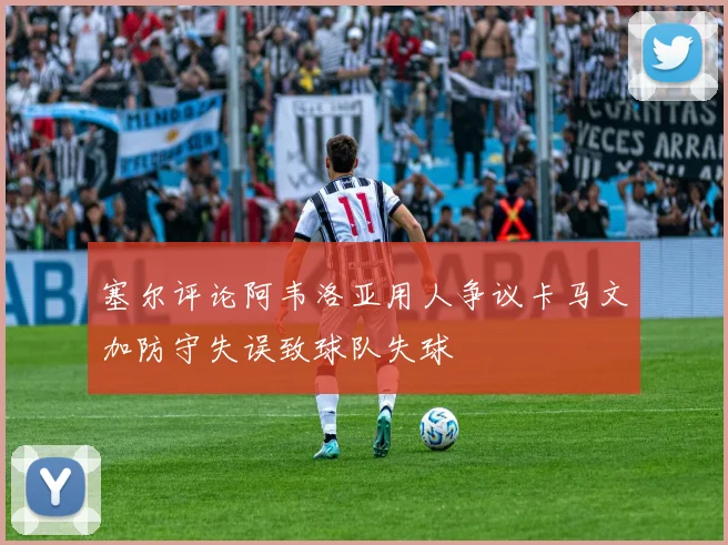 塞尔评论阿韦洛亚用人争议卡马文加防守失误致球队失球